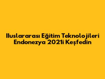 IIuslararası Eğitim Teknolojileri Endonezya 2021'i Keşfedin