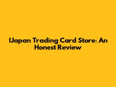 IJapan Trading Card Store: An Honest Review