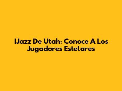 IJazz De Utah: Conoce A Los Jugadores Estelares