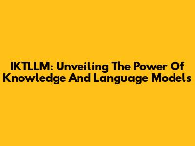 IKTLLM: Unveiling The Power Of Knowledge And Language Models