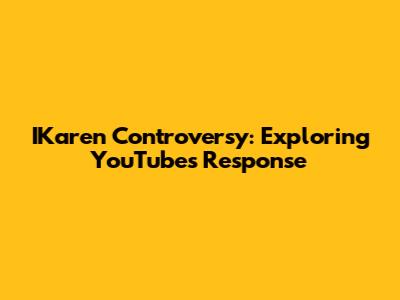 IKaren Controversy: Exploring YouTube's Response