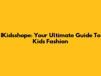 IKidsshope: Your Ultimate Guide To Kids' Fashion
