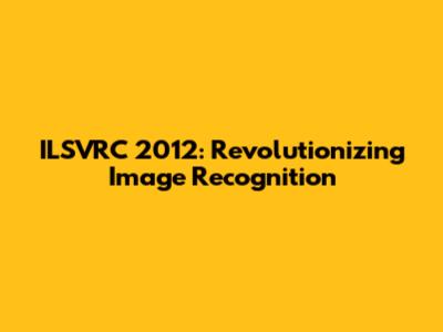 ILSVRC 2012: Revolutionizing Image Recognition