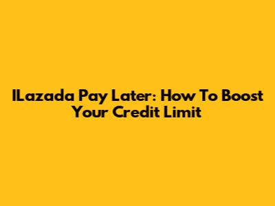 ILazada Pay Later: How To Boost Your Credit Limit