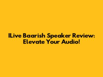 ILive Baarish Speaker Review: Elevate Your Audio!