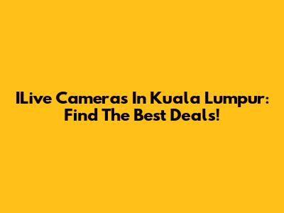 ILive Cameras In Kuala Lumpur: Find The Best Deals!