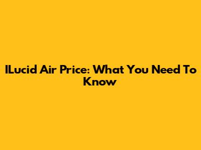 ILucid Air Price: What You Need To Know