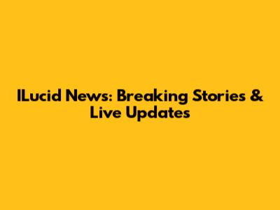 ILucid News: Breaking Stories & Live Updates