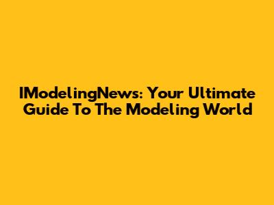 IModelingNews: Your Ultimate Guide To The Modeling World