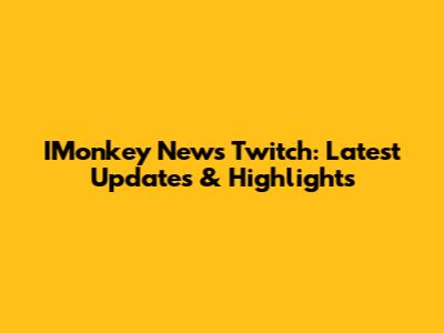 IMonkey News Twitch: Latest Updates & Highlights