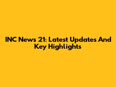 INC News 21: Latest Updates And Key Highlights