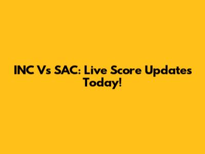 INC Vs SAC: Live Score Updates Today!