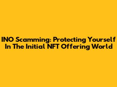INO Scamming: Protecting Yourself In The Initial NFT Offering World