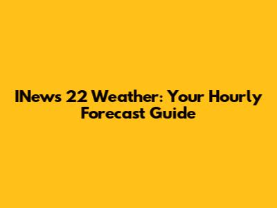 INews 22 Weather: Your Hourly Forecast Guide