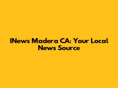 INews Madera CA: Your Local News Source