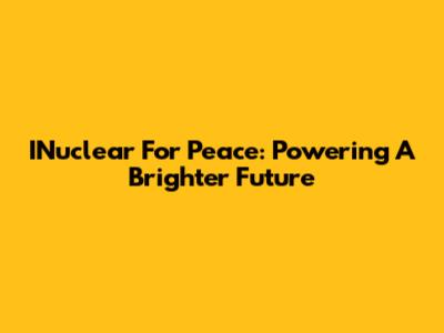 INuclear For Peace: Powering A Brighter Future