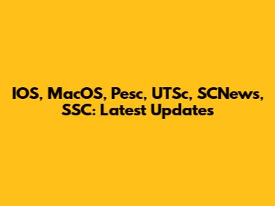 IOS, MacOS, Pesc, UTSc, SCNews, SSC: Latest Updates