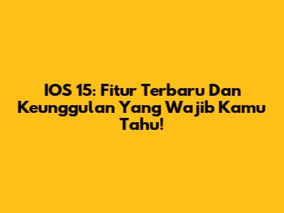 IOS 15: Fitur Terbaru Dan Keunggulan Yang Wajib Kamu Tahu!