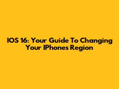 IOS 16: Your Guide To Changing Your IPhone's Region