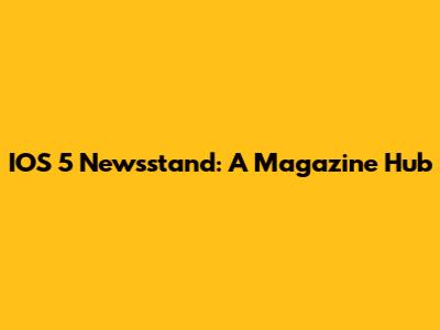 IOS 5 Newsstand: A Magazine Hub