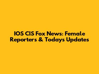 IOS CIS Fox News: Female Reporters & Today's Updates
