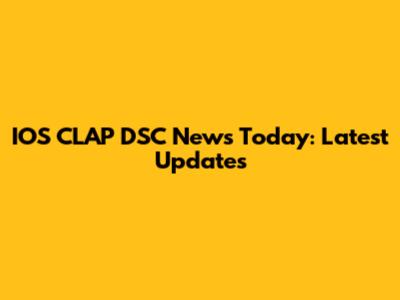 IOS CLAP DSC News Today: Latest Updates
