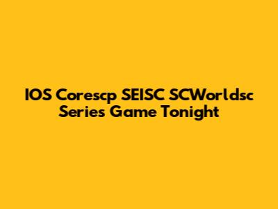 IOS Corescp SEISC SCWorldsc Series Game Tonight