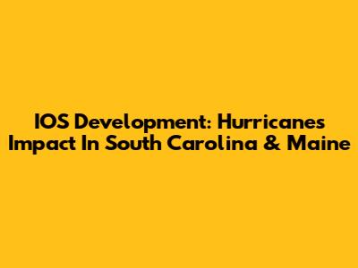 IOS Development: Hurricanes Impact In South Carolina & Maine