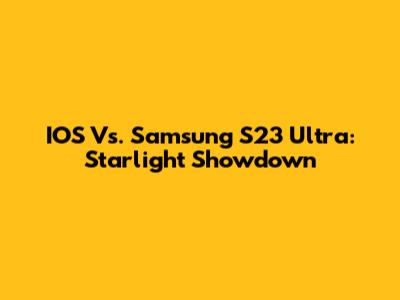 IOS Vs. Samsung S23 Ultra: Starlight Showdown