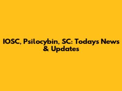 IOSC, Psilocybin, SC: Today's News & Updates
