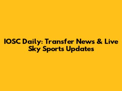 IOSC Daily: Transfer News & Live Sky Sports Updates