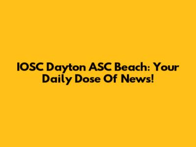 IOSC Dayton ASC Beach: Your Daily Dose Of News!