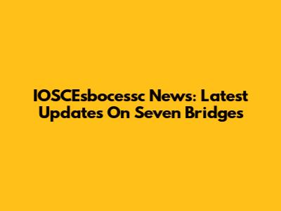 IOSCEsbocessc News: Latest Updates On Seven Bridges