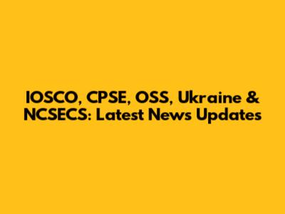 IOSCO, CPSE, OSS, Ukraine & NCSECS: Latest News Updates