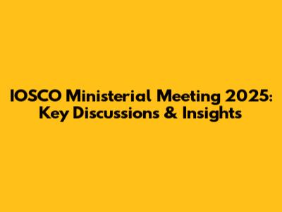 IOSCO Ministerial Meeting 2025: Key Discussions & Insights