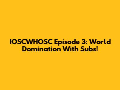 IOSCWHOSC Episode 3: World Domination With Subs!