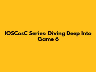 IOSCosC Series: Diving Deep Into Game 6
