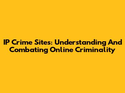 IP Crime Sites: Understanding And Combating Online Criminality