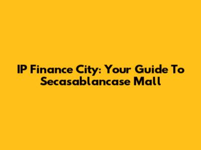 IP Finance City: Your Guide To Secasablancase Mall
