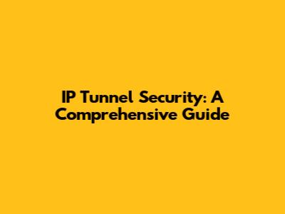 IP Tunnel Security: A Comprehensive Guide