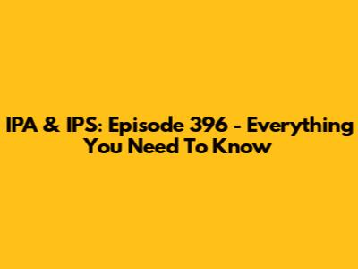IPA & IPS: Episode 396 - Everything You Need To Know