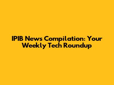 IPIB News Compilation: Your Weekly Tech Roundup
