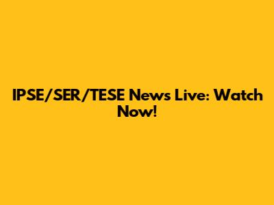 IPSE/SER/TESE News Live: Watch Now!