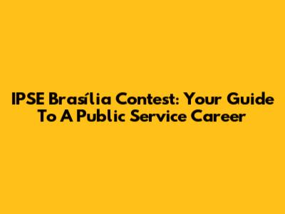 IPSE Brasília Contest: Your Guide To A Public Service Career