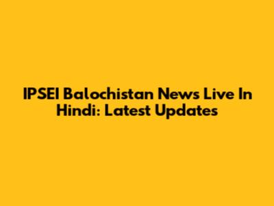IPSEI Balochistan News Live In Hindi: Latest Updates