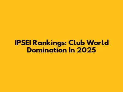 IPSEI Rankings: Club World Domination In 2025