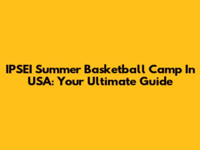 IPSEI Summer Basketball Camp In USA: Your Ultimate Guide