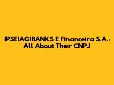 IPSEIAGIBANKS E Financeira S.A.: All About Their CNPJ
