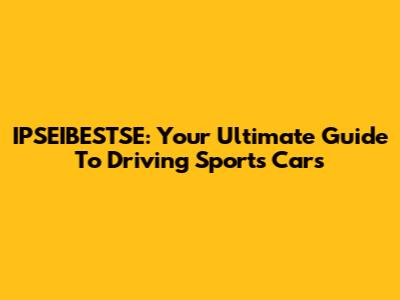IPSEIBESTSE: Your Ultimate Guide To Driving Sports Cars