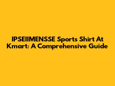 IPSEIIMENSSE Sports Shirt At Kmart: A Comprehensive Guide